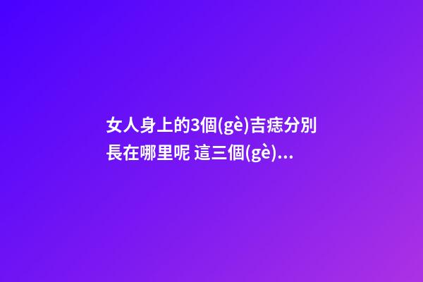 女人身上的3個(gè)吉痣分別長在哪里呢 這三個(gè)地方長痣的女人命好